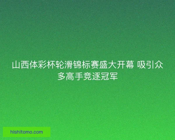 山西体彩杯轮滑锦标赛盛大开幕 吸引众多高手竞逐冠军