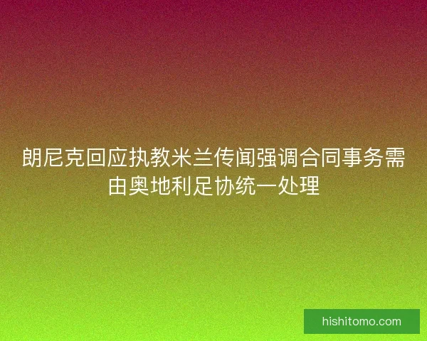 朗尼克回应执教米兰传闻强调合同事务需由奥地利足协统一处理