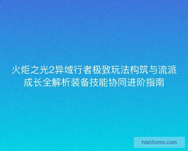 火炬之光2异域行者极致玩法构筑与流派成长全解析装备技能协同进阶指南