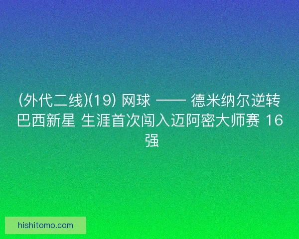 (外代二线)(19) 网球 —— 德米纳尔逆转巴西新星 生涯首次闯入迈阿密大师赛 16 强