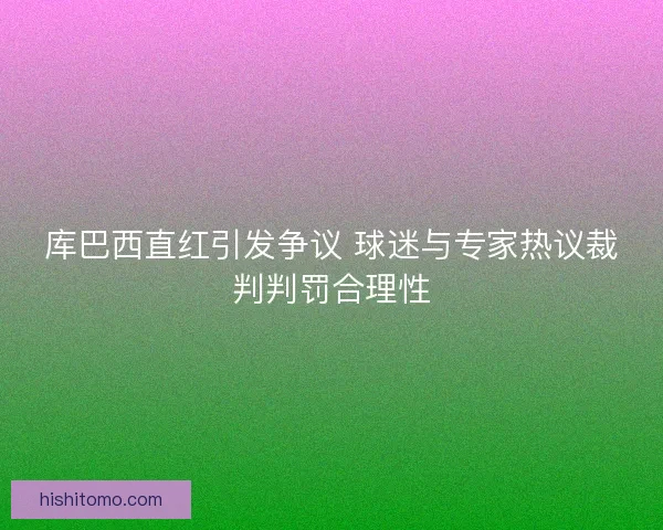 库巴西直红引发争议 球迷与专家热议裁判判罚合理性