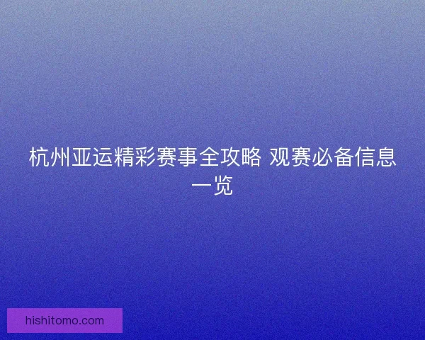 杭州亚运精彩赛事全攻略 观赛必备信息一览