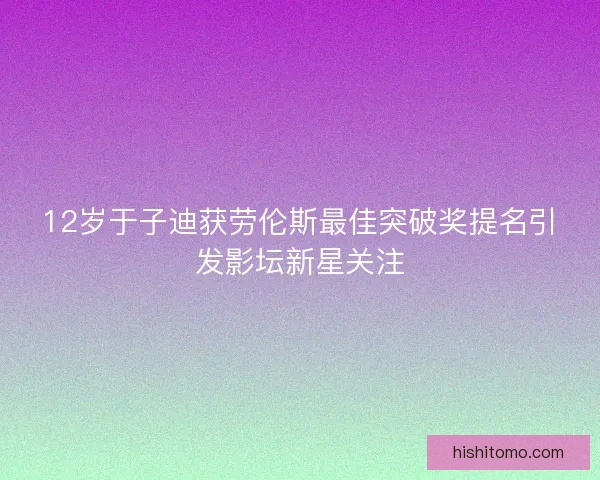 12岁于子迪获劳伦斯最佳突破奖提名引发影坛新星关注