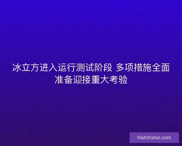 冰立方进入运行测试阶段 多项措施全面准备迎接重大考验