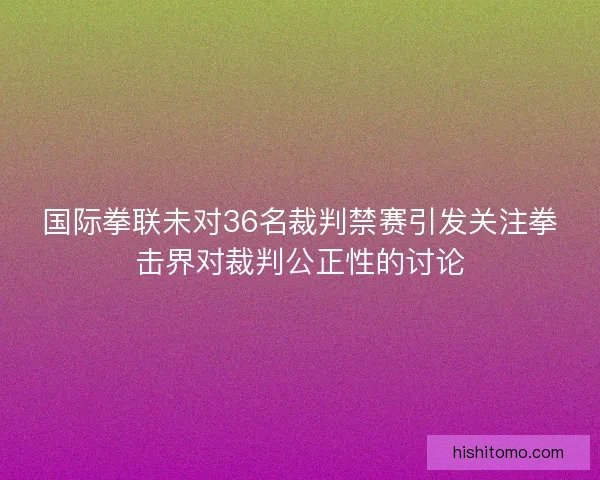 国际拳联未对36名裁判禁赛引发关注拳击界对裁判公正性的讨论