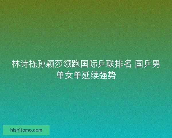 林诗栋孙颖莎领跑国际乒联排名 国乒男单女单延续强势