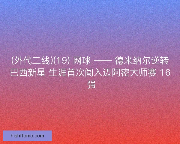 (外代二线)(19) 网球 —— 德米纳尔逆转巴西新星 生涯首次闯入迈阿密大师赛 16 强