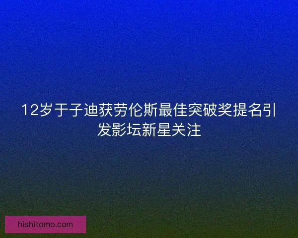 12岁于子迪获劳伦斯最佳突破奖提名引发影坛新星关注