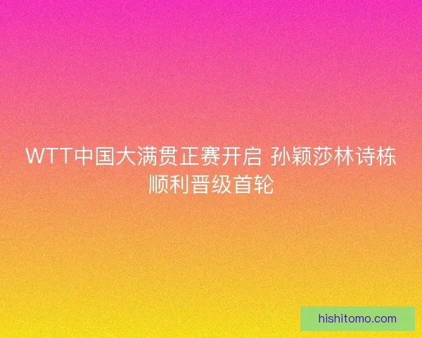 WTT中国大满贯正赛开启 孙颖莎林诗栋顺利晋级首轮