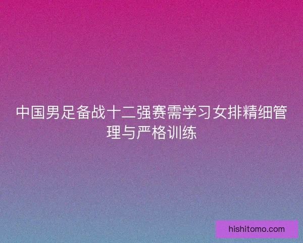 中国男足备战十二强赛需学习女排精细管理与严格训练
