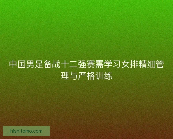 中国男足备战十二强赛需学习女排精细管理与严格训练