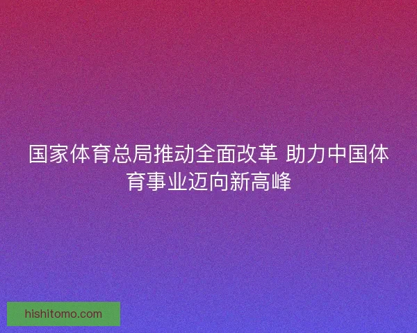 国家体育总局推动全面改革 助力中国体育事业迈向新高峰