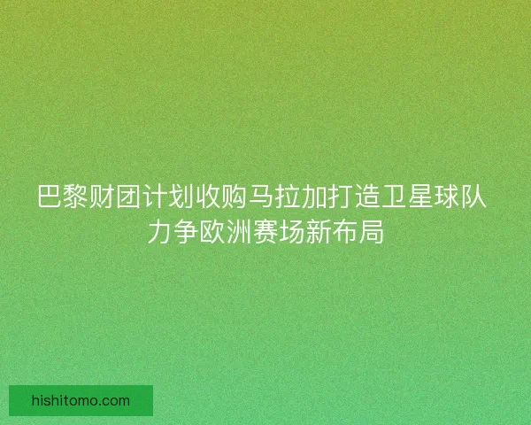 巴黎财团计划收购马拉加打造卫星球队 力争欧洲赛场新布局