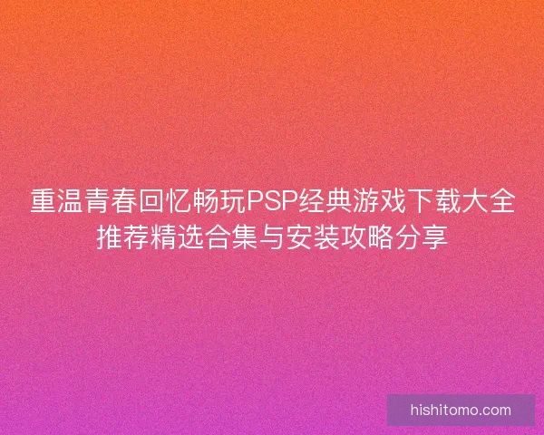 重温青春回忆畅玩PSP经典游戏下载大全推荐精选合集与安装攻略分享