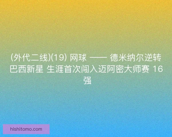 (外代二线)(19) 网球 —— 德米纳尔逆转巴西新星 生涯首次闯入迈阿密大师赛 16 强