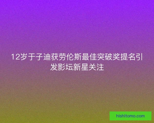 12岁于子迪获劳伦斯最佳突破奖提名引发影坛新星关注