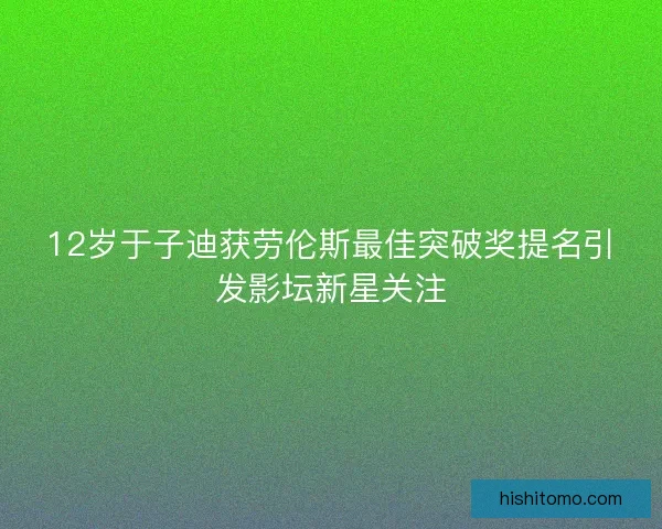 12岁于子迪获劳伦斯最佳突破奖提名引发影坛新星关注