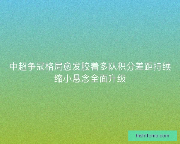 中超争冠格局愈发胶着多队积分差距持续缩小悬念全面升级