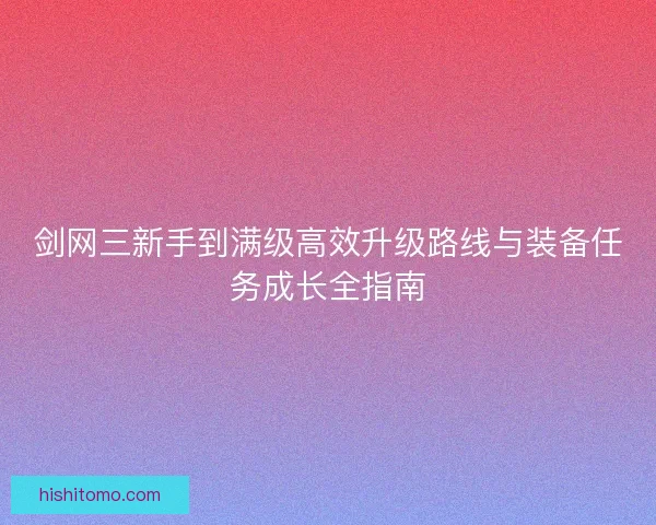剑网三新手到满级高效升级路线与装备任务成长全指南