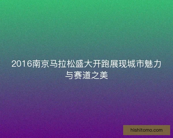 2016南京马拉松盛大开跑展现城市魅力与赛道之美