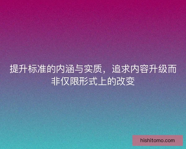 提升标准的内涵与实质，追求内容升级而非仅限形式上的改变