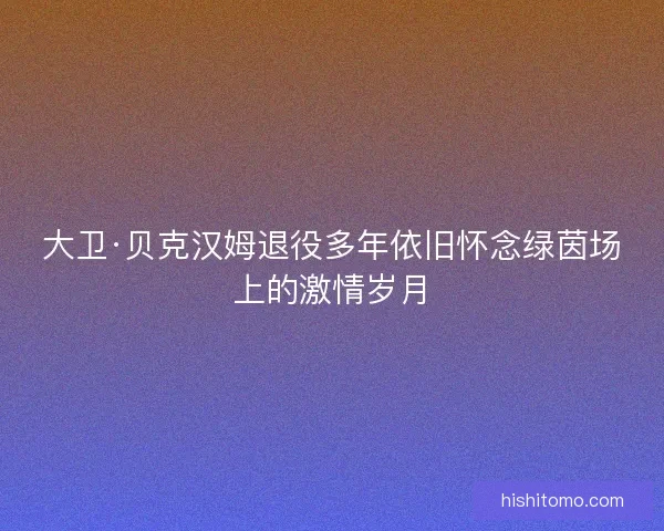 大卫·贝克汉姆退役多年依旧怀念绿茵场上的激情岁月